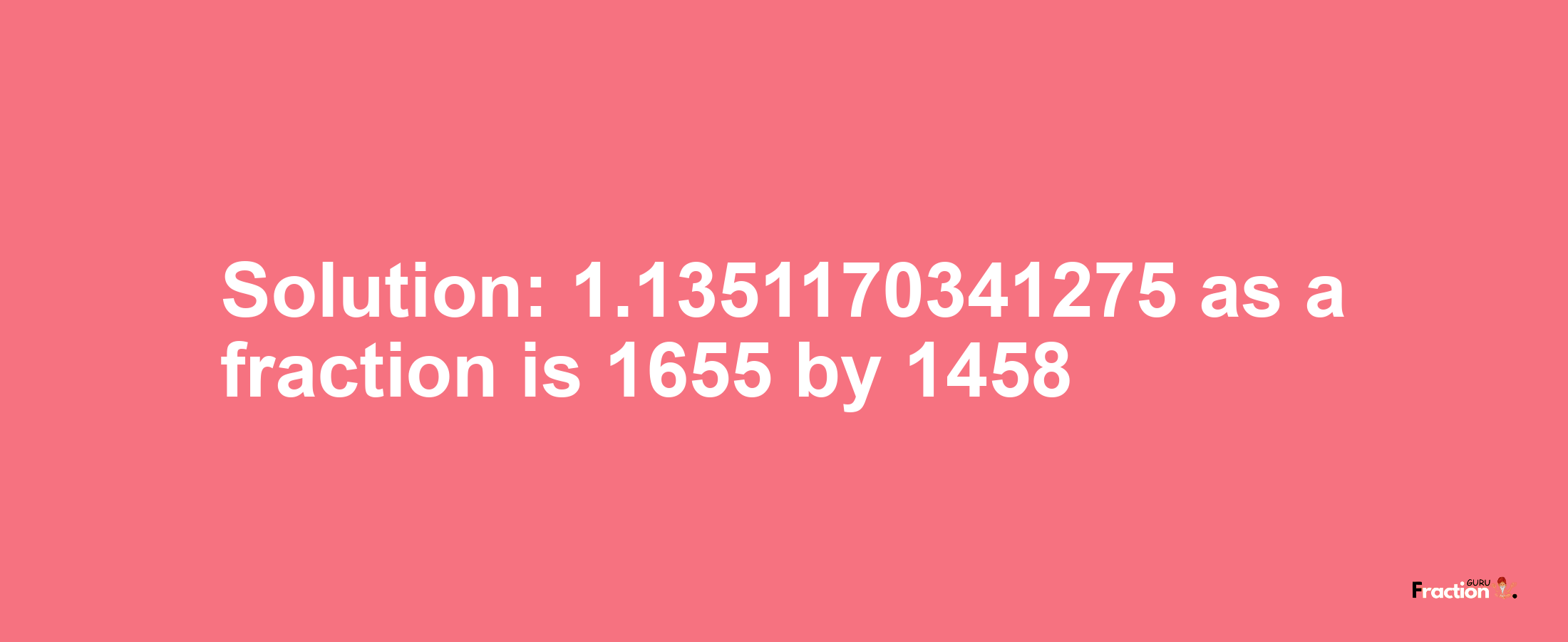 Solution:1.1351170341275 as a fraction is 1655/1458